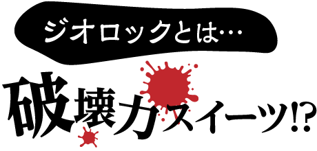 ジオロックとは…破壊力スイーツ