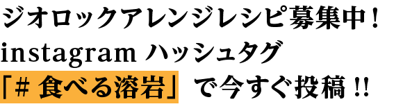 ジオロックアレンジレシピ募集中！instagramハッシュタグ「#食べる溶岩」で今すぐ投稿!!